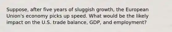 Suppose, after five years of sluggish growth, the European Union's economy picks up speed. What would be the likely impact on the U.S. trade balance, GDP, and employment?