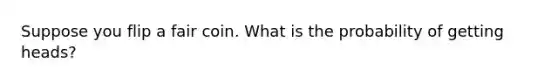 Suppose you flip a fair coin. What is the probability of getting heads?