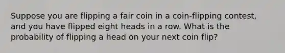 Suppose you are flipping a fair coin in a coin-flipping contest, and you have flipped eight heads in a row. What is the probability of flipping a head on your next coin flip?