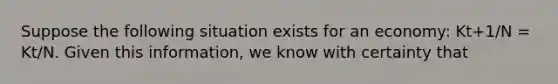 Suppose the following situation exists for an​ economy: K​t+1​/N ​= Kt​/N. Given this​ information, we know with certainty​ that