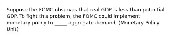 Suppose the FOMC observes that real GDP is less than potential GDP. To fight this problem, the FOMC could implement _____ monetary policy to _____ aggregate demand. (Monetary Policy Unit)