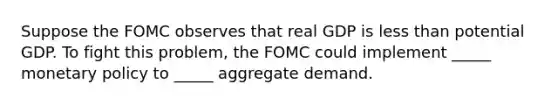 Suppose the FOMC observes that real GDP is less than potential GDP. To fight this problem, the FOMC could implement _____ monetary policy to _____ aggregate demand.