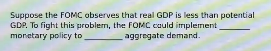 Suppose the FOMC observes that real GDP is <a href='https://www.questionai.com/knowledge/k7BtlYpAMX-less-than' class='anchor-knowledge'>less than</a> potential GDP. To fight this problem, the FOMC could implement ________ <a href='https://www.questionai.com/knowledge/kEE0G7Llsx-monetary-policy' class='anchor-knowledge'>monetary policy</a> to __________ aggregate demand.