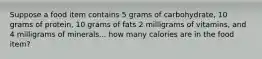 Suppose a food item contains 5 grams of carbohydrate, 10 grams of protein, 10 grams of fats 2 milligrams of vitamins, and 4 milligrams of minerals... how many calories are in the food item?