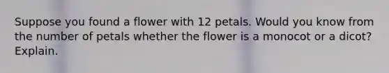 Suppose you found a flower with 12 petals. Would you know from the number of petals whether the flower is a monocot or a dicot? Explain.