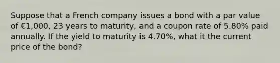 Suppose that a French company issues a bond with a par value of €1,000, 23 years to maturity, and a coupon rate of 5.80% paid annually. If the yield to maturity is 4.70%, what it the current price of the bond?