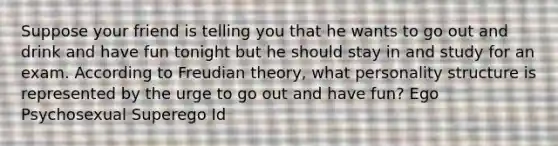 Suppose your friend is telling you that he wants to go out and drink and have fun tonight but he should stay in and study for an exam. According to Freudian theory, what personality structure is represented by the urge to go out and have fun? Ego Psychosexual Superego Id