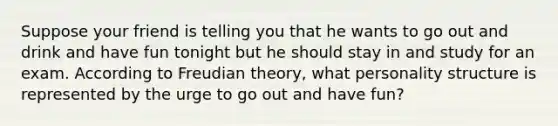 Suppose your friend is telling you that he wants to go out and drink and have fun tonight but he should stay in and study for an exam. According to Freudian theory, what personality structure is represented by the urge to go out and have fun?