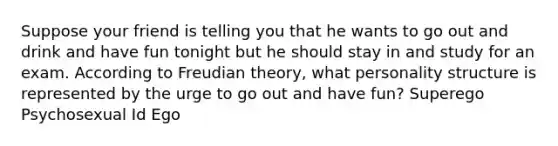 Suppose your friend is telling you that he wants to go out and drink and have fun tonight but he should stay in and study for an exam. According to Freudian theory, what personality structure is represented by the urge to go out and have fun? Superego Psychosexual Id Ego