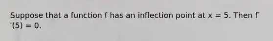 Suppose that a function f has an inflection point at x = 5. Then f′′(5) = 0.