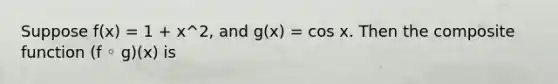 Suppose f(x) = 1 + x^2, and g(x) = cos x. Then the composite function (f ◦ g)(x) is