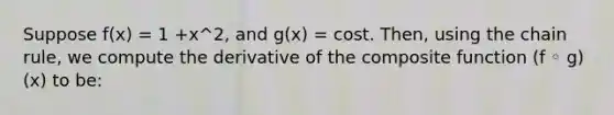 Suppose f(x) = 1 +x^2, and g(x) = cost. Then, using the chain rule, we compute the derivative of the composite function (f ◦ g)(x) to be: