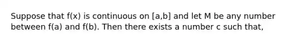 Suppose that f(x) is continuous on [a,b] and let M be any number between f(a) and f(b). Then there exists a number c such that,