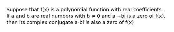 Suppose that f(x) is a polynomial function with real coefficients. If a and b are real numbers with b ≠ 0 and a +bi is a zero of f(x), then its complex conjugate a-bi is also a zero of f(x)