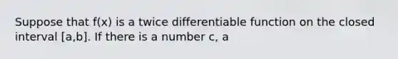 Suppose that f(x) is a twice differentiable function on the closed interval [a,b]. If there is a number c, a<c<b, for which f'(c)=0, which of the following must be true? A) None B) I only C) II only D) III only