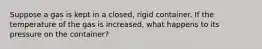 Suppose a gas is kept in a closed, rigid container. If the temperature of the gas is increased, what happens to its pressure on the container?