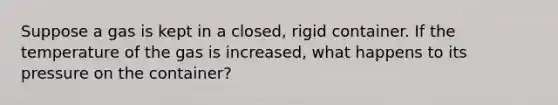 Suppose a gas is kept in a closed, rigid container. If the temperature of the gas is increased, what happens to its pressure on the container?