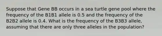 Suppose that Gene BB occurs in a sea turtle gene pool where the frequency of the B1B1 allele is 0.5 and the frequency of the B2B2 allele is 0.4. What is the frequency of the B3B3 allele, assuming that there are only three alleles in the population?