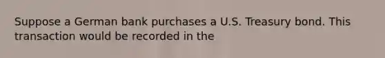 Suppose a German bank purchases a U.S. Treasury bond. This transaction would be recorded in the