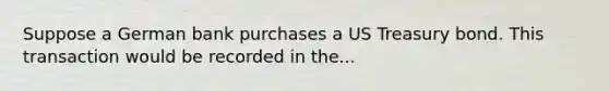 Suppose a German bank purchases a US Treasury bond. This transaction would be recorded in the...