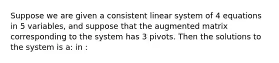 Suppose we are given a consistent linear system of 4 equations in 5 variables, and suppose that the augmented matrix corresponding to the system has 3 pivots. Then the solutions to the system is a: in :