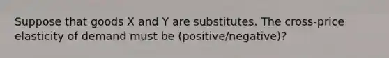 Suppose that goods X and Y are substitutes. The cross-price elasticity of demand must be (positive/negative)?