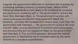 Suppose the government attempts to stimulate the economy by increasing spending without increasing taxes. Which of the following statements is most likely to be accepted by someone who believes in crowding out? a. The government's actions will have their intended effect. b. The government's actions will cause businesses to become more optimistic about the economy, and they will increase their output even more than the government had intended. c. The government's actions will raise interest rates, causing decreased investment and consumption, and the economy will not expand as much as the government had intended. d. This is a trick question, because the federal government is required by law to increase taxes by the same amount as it increases expenditures.