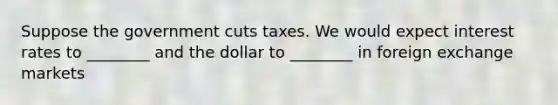 Suppose the government cuts taxes. We would expect interest rates to ________ and the dollar to ________ in foreign exchange markets