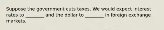 Suppose the government cuts taxes. We would expect interest rates to ________ and the dollar to ________ in foreign exchange markets.