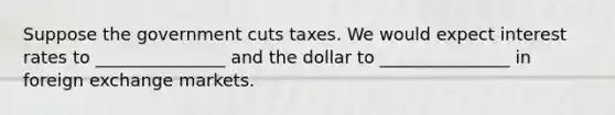 Suppose the government cuts taxes. We would expect interest rates to _______________ and the dollar to _______________ in foreign exchange markets.