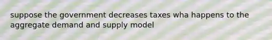 suppose the government decreases taxes wha happens to the aggregate demand and supply model