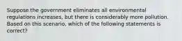 Suppose the government eliminates all environmental regulations increases, but there is considerably more pollution. Based on this scenario, which of the following statements is correct?