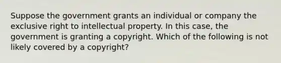 Suppose the government grants an individual or company the exclusive right to intellectual property. In this​ case, the government is granting a copyright. Which of the following is not likely covered by a​ copyright?