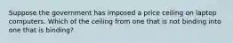 Suppose the government has imposed a price ceiling on laptop computers. Which of the ceiling from one that is not binding into one that is binding?