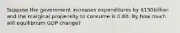 Suppose the government increases expenditures by ​150billion and the marginal propensity to consume is 0.80. By how much will equilibrium GDP​ change?