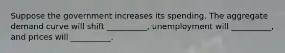Suppose the government increases its spending. The aggregate demand curve will shift __________, unemployment will __________, and prices will __________.
