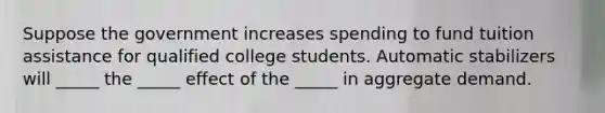 Suppose the government increases spending to fund tuition assistance for qualified college students. Automatic stabilizers will _____ the _____ effect of the _____ in aggregate demand.