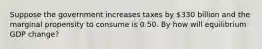 Suppose the government increases taxes by ​330 billion and the marginal propensity to consume is 0.50. By how will equilibrium GDP​ change?