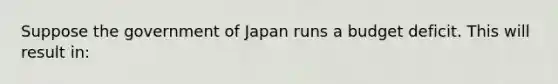 Suppose the government of Japan runs a budget deficit. This will result​ in: