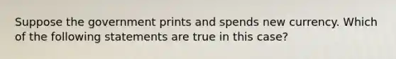 Suppose the government prints and spends new currency. Which of the following statements are true in this​ case?