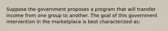 Suppose the government proposes a program that will transfer income from one group to another. The goal of this government intervention in the marketplace is best characterized as: