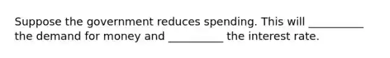 Suppose the government reduces spending. This will __________ the demand for money and __________ the interest rate.