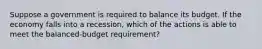 Suppose a government is required to balance its budget. If the economy falls into a recession, which of the actions is able to meet the balanced-budget requirement?