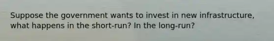 Suppose the government wants to invest in new infrastructure, what happens in the short-run? In the long-run?