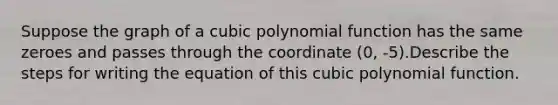 Suppose the graph of a cubic polynomial function has the same zeroes and passes through the coordinate (0, -5).Describe the steps for writing the equation of this cubic polynomial function.