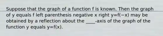 Suppose that the graph of a function f is known. Then the graph of y equals f left parenthesis negative x right y=f(−x) may be obtained by a reflection about the​ ____-axis of the graph of the function y equals y=f(x).