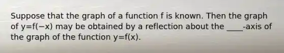 Suppose that the graph of a function f is known. Then the graph of y=f(−x) may be obtained by a reflection about the​ ____-axis of the graph of the function y=f(x).