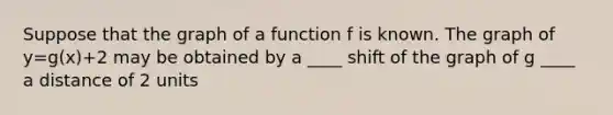 Suppose that the graph of a function f is known. The graph of y=g(x)+2 may be obtained by a ____ shift of the graph of g ____ a distance of 2 units