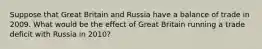 Suppose that Great Britain and Russia have a balance of trade in 2009. What would be the effect of Great Britain running a trade deficit with Russia in 2010?