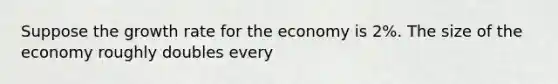 Suppose the growth rate for the economy is 2%. The size of the economy roughly doubles every